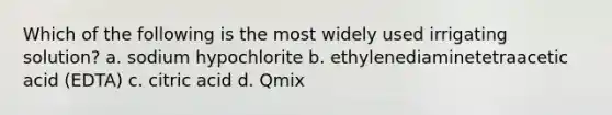 Which of the following is the most widely used irrigating solution? a. sodium hypochlorite b. ethylenediaminetetraacetic acid (EDTA) c. citric acid d. Qmix