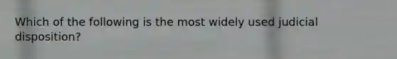 Which of the following is the most widely used judicial disposition?