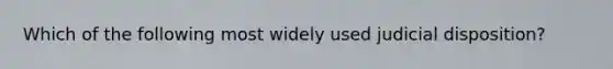 Which of the following most widely used judicial disposition?