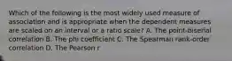 Which of the following is the most widely used measure of association and is appropriate when the dependent measures are scaled on an interval or a ratio scale? A. The point-biserial correlation B. The phi coefficient C. The Spearman rank-order correlation D. The Pearson r