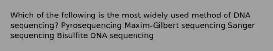 Which of the following is the most widely used method of DNA sequencing? Pyrosequencing Maxim-Gilbert sequencing Sanger sequencing Bisulfite DNA sequencing