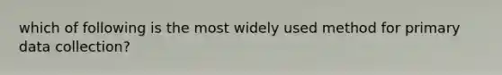 which of following is the most widely used method for primary data collection?