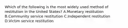 Which of the following is the most widely used method of restitution in the United States? A.Monetary restitution B.Community service restitution C.Independent restitution D.Victim service restitution