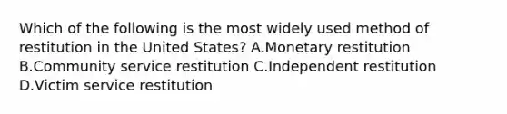 Which of the following is the most widely used method of restitution in the United States? A.Monetary restitution B.Community service restitution C.Independent restitution D.Victim service restitution