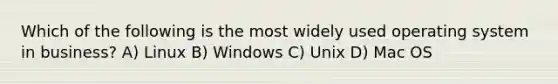 Which of the following is the most widely used operating system in business? A) Linux B) Windows C) Unix D) Mac OS