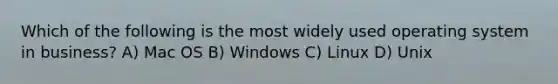 Which of the following is the most widely used operating system in business? A) Mac OS B) Windows C) Linux D) Unix