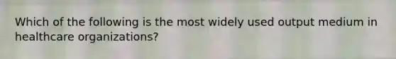 Which of the following is the most widely used output medium in healthcare organizations?
