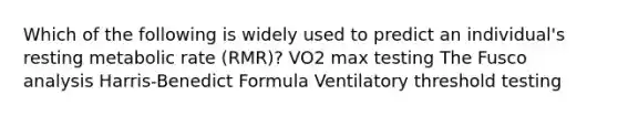 Which of the following is widely used to predict an individual's resting metabolic rate (RMR)? VO2 max testing The Fusco analysis Harris-Benedict Formula Ventilatory threshold testing