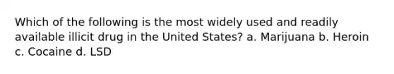 Which of the following is the most widely used and readily available illicit drug in the United States? a. Marijuana b. Heroin c. Cocaine d. LSD