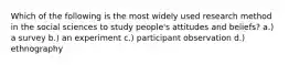 Which of the following is the most widely used research method in the social sciences to study people's attitudes and beliefs? a.) a survey b.) an experiment c.) participant observation d.) ethnography