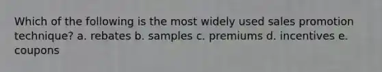 Which of the following is the most widely used sales promotion technique? a. rebates b. samples c. premiums d. incentives e. coupons
