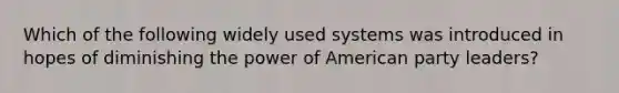 Which of the following widely used systems was introduced in hopes of diminishing the power of American party leaders?