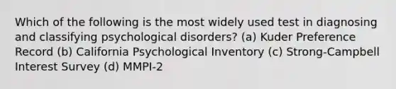 Which of the following is the most widely used test in diagnosing and classifying psychological disorders? (a) Kuder Preference Record (b) California Psychological Inventory (c) Strong-Campbell Interest Survey (d) MMPI-2