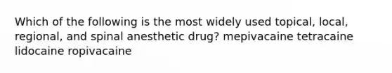 Which of the following is the most widely used topical, local, regional, and spinal anesthetic drug? mepivacaine tetracaine lidocaine ropivacaine