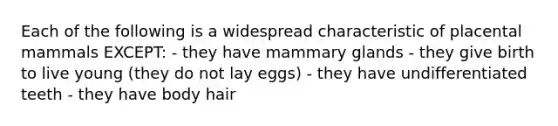 Each of the following is a widespread characteristic of placental mammals EXCEPT: - they have mammary glands - they give birth to live young (they do not lay eggs) - they have undifferentiated teeth - they have body hair