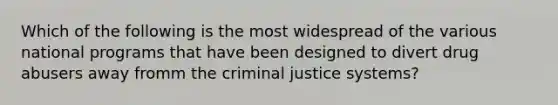 Which of the following is the most widespread of the various national programs that have been designed to divert drug abusers away fromm the criminal justice systems?