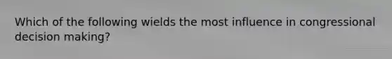 Which of the following wields the most influence in congressional decision making?