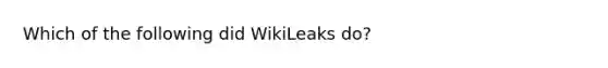 Which of the following did WikiLeaks do?