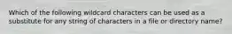 Which of the following wildcard characters can be used as a substitute for any string of characters in a file or directory name?