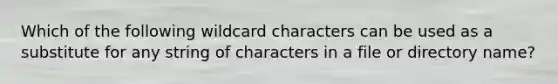 Which of the following wildcard characters can be used as a substitute for any string of characters in a file or directory name?