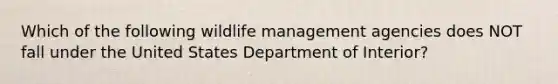 Which of the following wildlife management agencies does NOT fall under the United States Department of Interior?