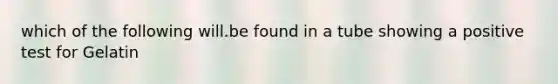 which of the following will.be found in a tube showing a positive test for Gelatin