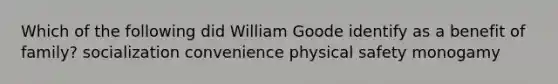 Which of the following did William Goode identify as a benefit of family? socialization convenience physical safety monogamy