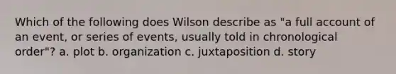 Which of the following does Wilson describe as "a full account of an event, or series of events, usually told in chronological order"? a. plot b. organization c. juxtaposition d. story