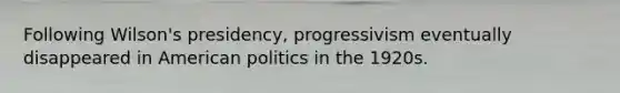 Following Wilson's presidency, progressivism eventually disappeared in American politics in the 1920s.