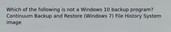 Which of the following is not a Windows 10 backup program? Continuum Backup and Restore (Windows 7) File History System image