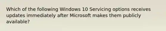 Which of the following Windows 10 Servicing options receives updates immediately after Microsoft makes them publicly available?