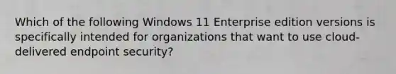 Which of the following Windows 11 Enterprise edition versions is specifically intended for organizations that want to use cloud-delivered endpoint security?