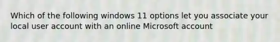 Which of the following windows 11 options let you associate your local user account with an online Microsoft account