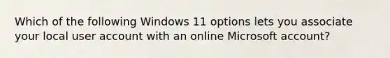 Which of the following Windows 11 options lets you associate your local user account with an online Microsoft account?