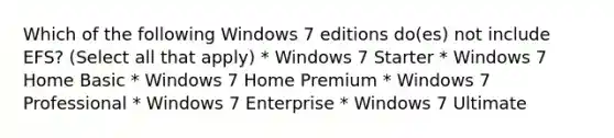 Which of the following Windows 7 editions do(es) not include EFS? (Select all that apply) * Windows 7 Starter * Windows 7 Home Basic * Windows 7 Home Premium * Windows 7 Professional * Windows 7 Enterprise * Windows 7 Ultimate