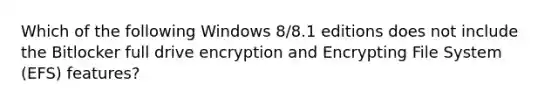 Which of the following Windows 8/8.1 editions does not include the Bitlocker full drive encryption and Encrypting File System (EFS) features?