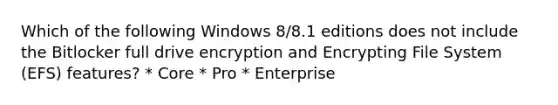 Which of the following Windows 8/8.1 editions does not include the Bitlocker full drive encryption and Encrypting File System (EFS) features? * Core * Pro * Enterprise