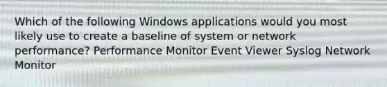 Which of the following Windows applications would you most likely use to create a baseline of system or network performance? Performance Monitor Event Viewer Syslog Network Monitor