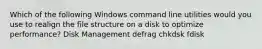 Which of the following Windows command line utilities would you use to realign the file structure on a disk to optimize performance? Disk Management defrag chkdsk fdisk