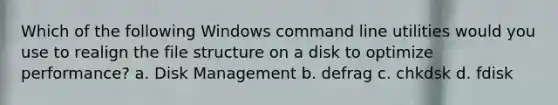 Which of the following Windows command line utilities would you use to realign the file structure on a disk to optimize performance? a. Disk Management b. defrag c. chkdsk d. fdisk