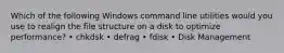 Which of the following Windows command line utilities would you use to realign the file structure on a disk to optimize performance? • chkdsk • defrag • fdisk • Disk Management