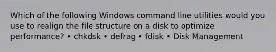 Which of the following Windows command line utilities would you use to realign the file structure on a disk to optimize performance? • chkdsk • defrag • fdisk • Disk Management