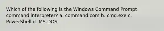 Which of the following is the Windows Command Prompt command interpreter? a. command.com b. cmd.exe c. PowerShell d. MS-DOS