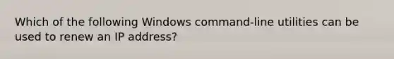 Which of the following Windows command-line utilities can be used to renew an IP address?