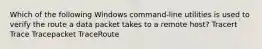 Which of the following Windows command-line utilities is used to verify the route a data packet takes to a remote host? Tracert Trace Tracepacket TraceRoute