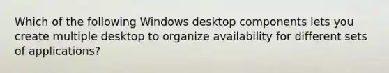 Which of the following Windows desktop components lets you create multiple desktop to organize availability for different sets of applications?