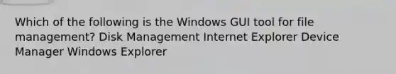 Which of the following is the Windows GUI tool for file management? Disk Management Internet Explorer Device Manager Windows Explorer