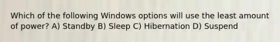 Which of the following Windows options will use the least amount of power? A) Standby B) Sleep C) Hibernation D) Suspend