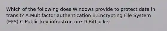 Which of the following does Windows provide to protect data in transit? A.Multifactor authentication B.Encrypting File System (EFS) C.Public key infrastructure D.BitLocker