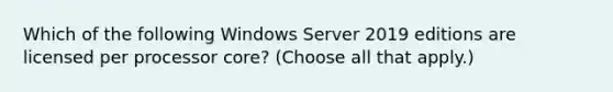 Which of the following Windows Server 2019 editions are licensed per processor core? (Choose all that apply.)